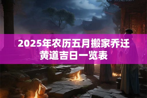 2025年农历五月搬家乔迁黄道吉日一览表