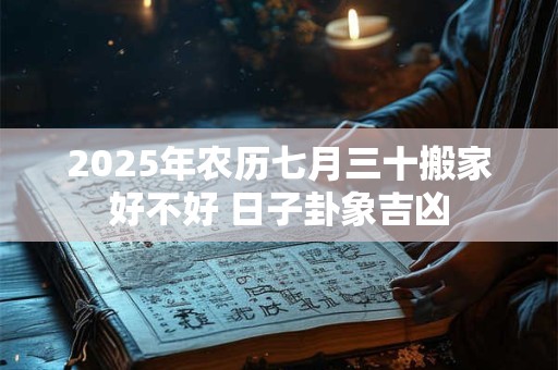 2025年农历七月三十搬家好不好 日子卦象吉凶