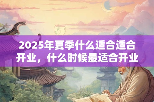 2025年夏季什么适合适合开业，什么时候最适合开业？
