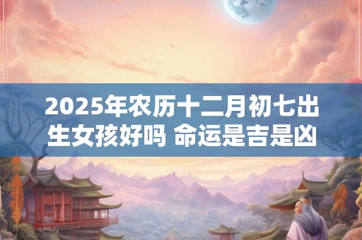 2025年农历十二月初七出生女孩好吗 命运是吉是凶