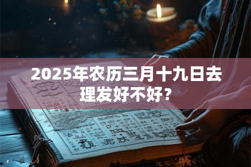 2025年农历三月十九日去理发好不好？
