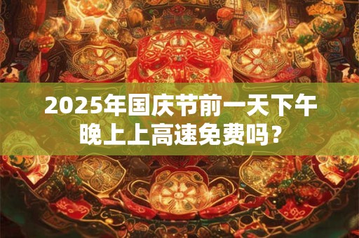 2025年国庆节前一天下午晚上上高速免费吗？