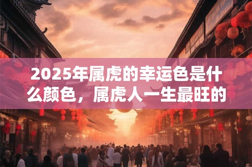 2025年属虎的幸运色是什么颜色,属虎人一生最旺的颜色 2025年属虎的幸运色是什么颜色,属虎人一生最旺的颜色