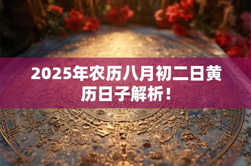 2025年农历八月初二日黄历日子解析！