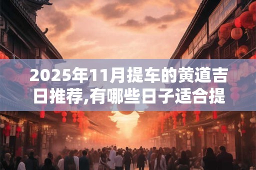 2025年11月提车的黄道吉日推荐,有哪些日子适合提车？