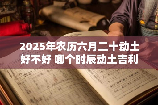 详细阅读:2025年农历六月二十动土好不好 哪个时辰动土吉利 2025年农历六月二十动土好不好 哪个时辰动土吉利