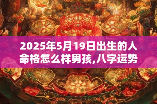2025年5月19日出生的人命格怎么样男孩,八字运势分析