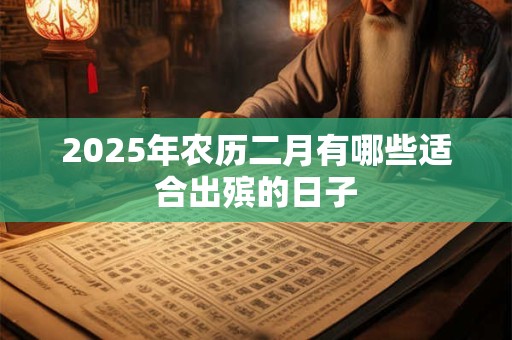 2025年农历二月有哪些适合出殡的日子