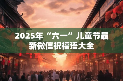 详细阅读:2025年“六一”儿童节最新微信祝福语大全 2025年“六一”儿童节最新微信祝福语大全