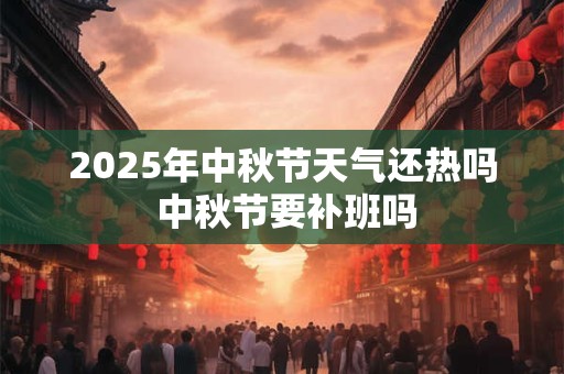 2025年中秋节天气还热吗 中秋节要补班吗