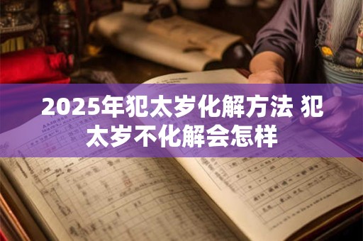 2025年犯太岁化解方法 犯太岁不化解会怎样