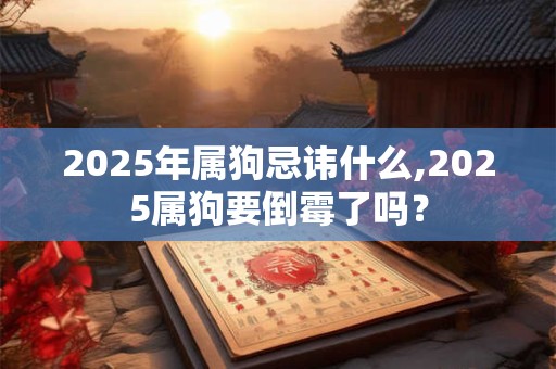 2025年属狗忌讳什么,2025属狗要倒霉了吗？