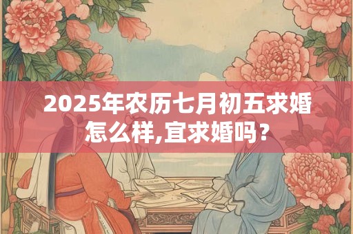 2025年农历七月初五求婚怎么样,宜求婚吗？