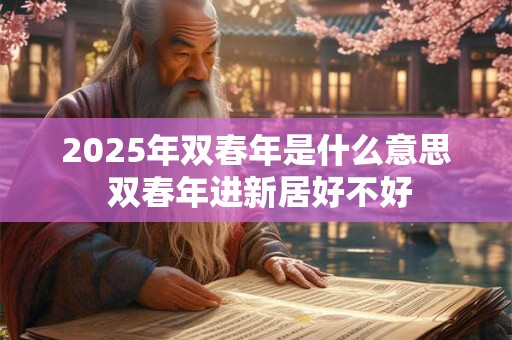 2025年双春年是什么意思 双春年进新居好不好