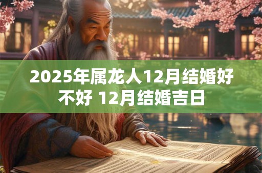 2025年属龙人12月结婚好不好 12月结婚吉日
