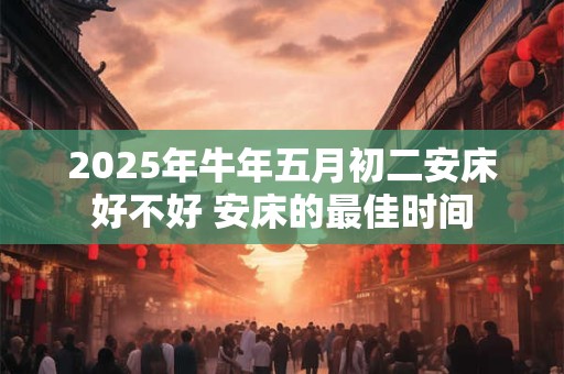 2025年牛年五月初二安床好不好 安床的最佳时间