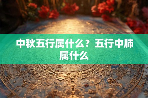 中秋五行属什么？五行中肺属什么
