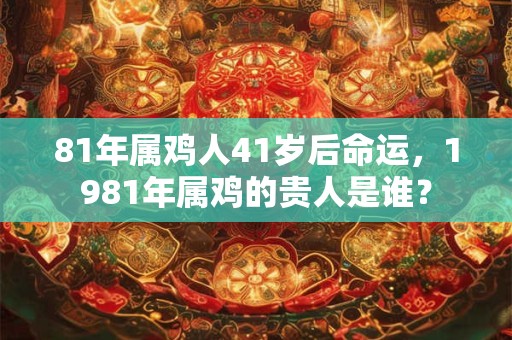 81年属鸡人41岁后命运，1981年属鸡的贵人是谁？
