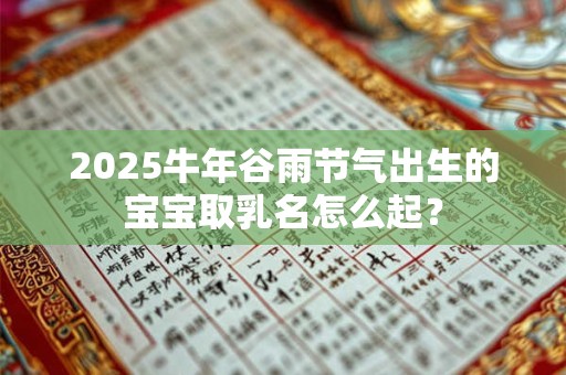 2025牛年谷雨节气出生的宝宝取乳名怎么起？