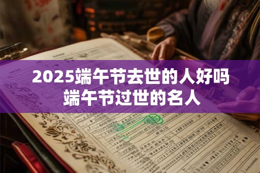 2025端午节去世的人好吗 端午节过世的名人