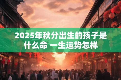 2025年秋分出生的孩子是什么命 一生运势怎样