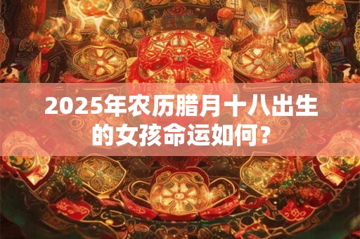 2025年农历腊月十八出生的女孩命运如何？