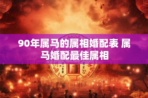 90年属马的属相婚配表 属马婚配最佳属相