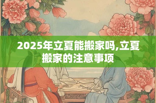 详细阅读:2025年立夏能搬家吗,立夏搬家的注意事项 2025年立夏能搬家吗,立夏搬家的注意事项