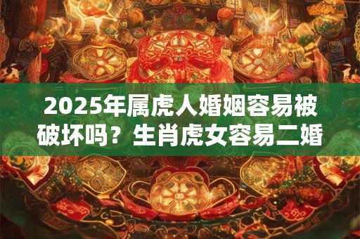2025年属虎人婚姻容易被破坏吗？生肖虎女容易二婚吗