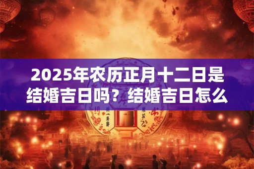 2025年农历正月十二日是结婚吉日吗？结婚吉日怎么选？