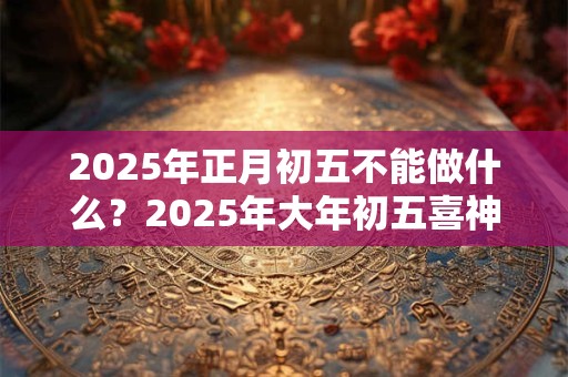 2025年正月初五不能做什么？2025年大年初五喜神方位