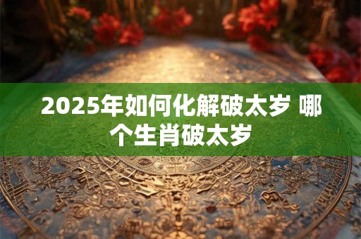 2025年如何化解破太岁 哪个生肖破太岁