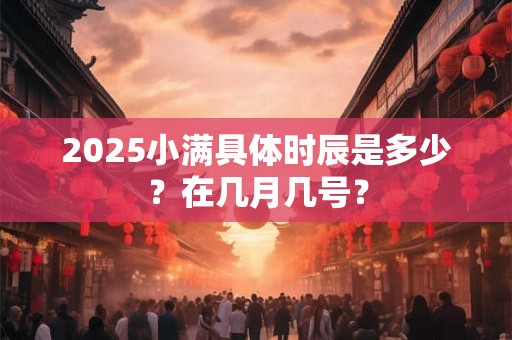 详细阅读:2025小满具体时辰是多少?在几月几号? 2025小满具体时辰是多少?在几月几号?