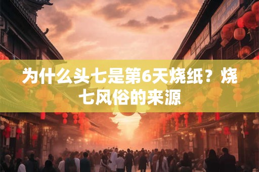 为什么头七是第6天烧纸？烧七风俗的来源