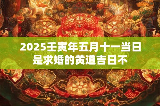 2025壬寅年五月十一当日是求婚的黄道吉日不
