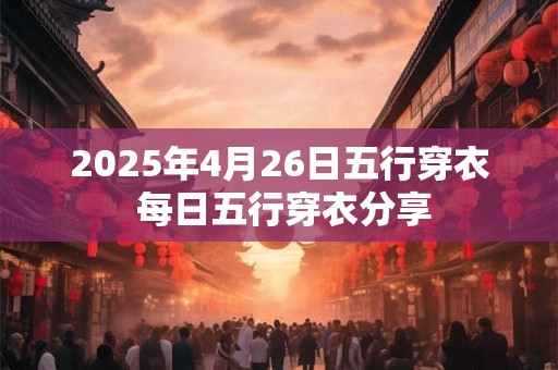 2025年4月26日五行穿衣 每日五行穿衣分享