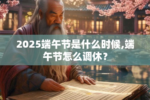 2025端午节是什么时候,端午节怎么调休？