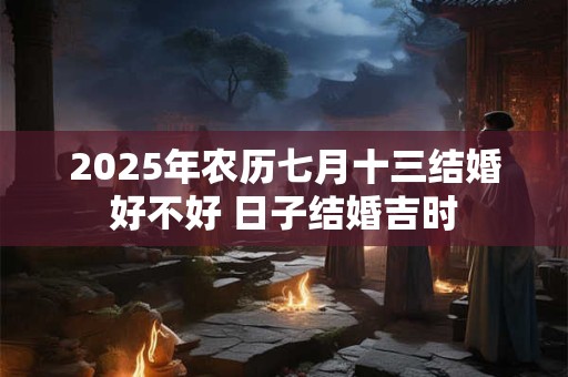2025年农历七月十三结婚好不好 日子结婚吉时