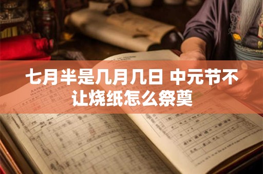 七月半是几月几日 中元节不让烧纸怎么祭奠