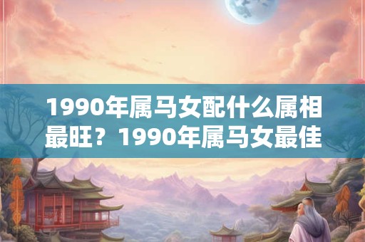 1990年属马女配什么属相最旺？1990年属马女最佳结婚年龄