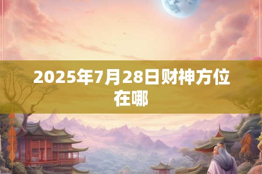 2025年7月28日财神方位在哪