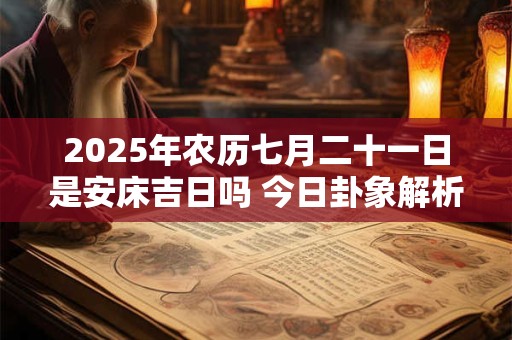 2025年农历七月二十一日是安床吉日吗 今日卦象解析