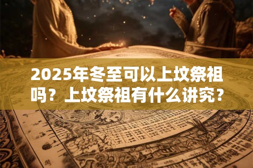 2025年冬至可以上坟祭祖吗？上坟祭祖有什么讲究？