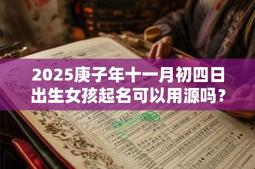 2025庚子年十一月初四日出生女孩起名可以用源吗？