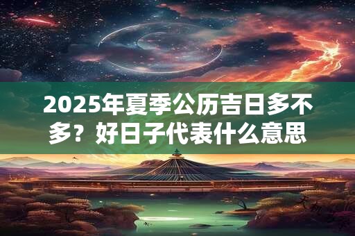 2025年夏季公历吉日多不多？好日子代表什么意思