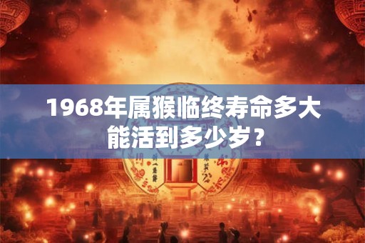 1968年属猴临终寿命多大 能活到多少岁？