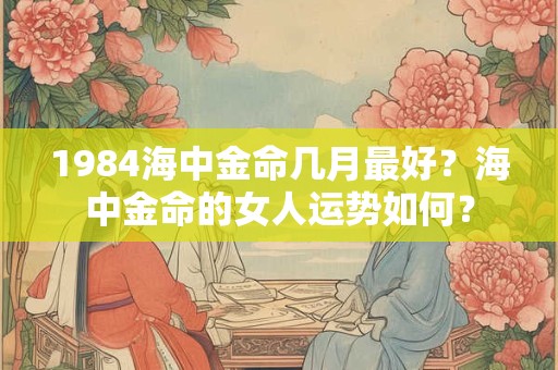 1984海中金命几月最好？海中金命的女人运势如何？