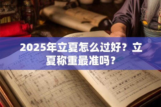 2025年立夏怎么过好？立夏称重最准吗？