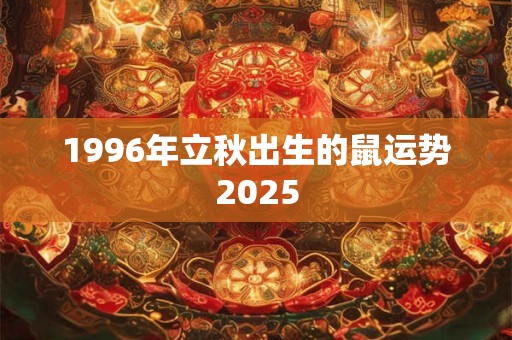 1996年立秋出生的鼠运势2025