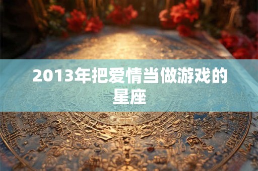 2013年把爱情当做游戏的星座